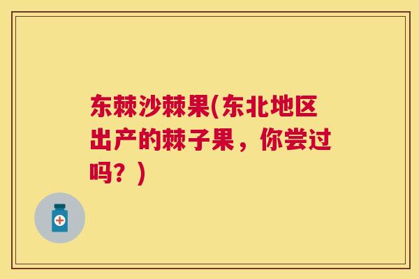 东棘沙棘果(东北地区出产的棘子果，你尝过吗？)