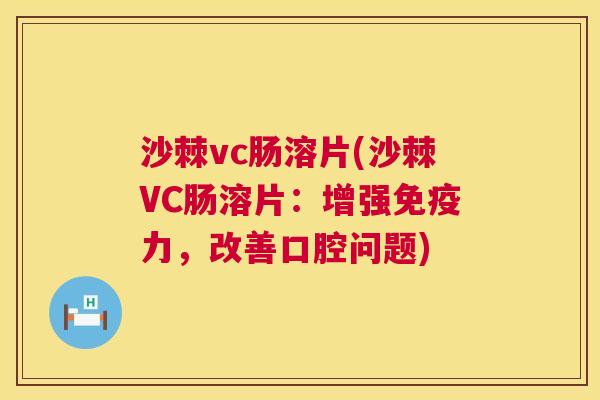 沙棘vc肠溶片(沙棘VC肠溶片：增强免疫力，改善口腔问题)