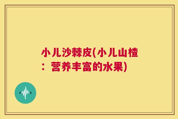 小儿沙棘皮(小儿山楂:营养丰富的水果)