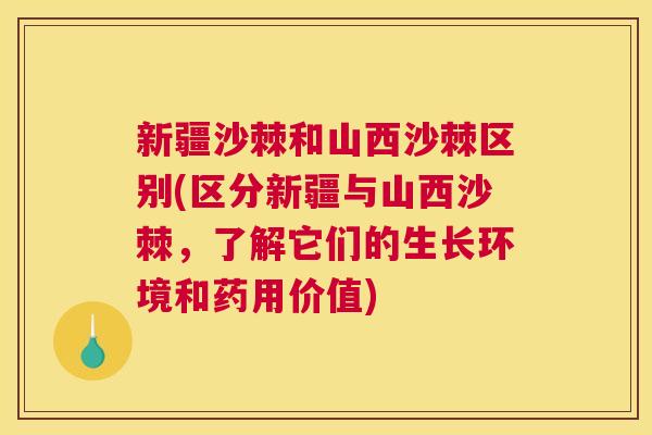 新疆沙棘和山西沙棘区别(区分新疆与山西沙棘，了解它们的生长环境和药用价值)