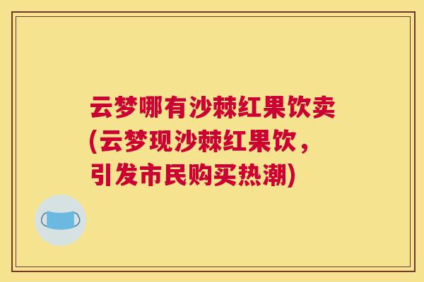 云梦哪有沙棘红果饮卖(云梦现沙棘红果饮,引发市民购买热潮) 云梦哪有沙棘红果饮卖(云梦现沙棘红果饮,引发市民购买热潮)