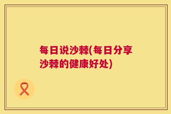 每日说沙棘(每日分享沙棘的健康好处)