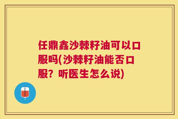 任鼎鑫沙棘籽油可以口服吗(沙棘籽油能否口服?听医生怎么说)