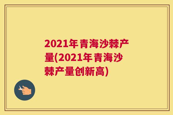 2021年青海沙棘产量(2021年青海沙棘产量创新高)