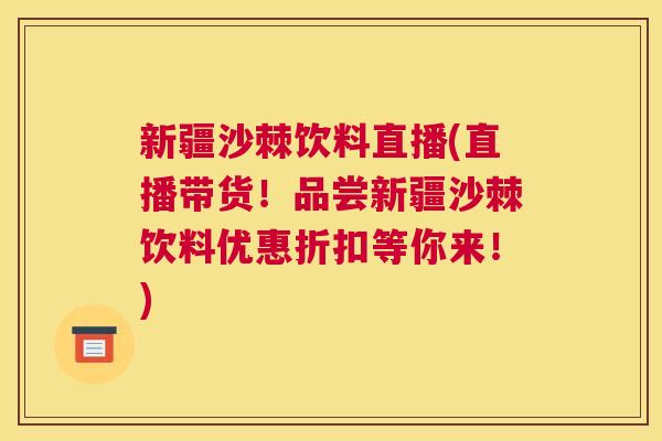 新疆沙棘饮料直播(直播带货！品尝新疆沙棘饮料优惠折扣等你来！)