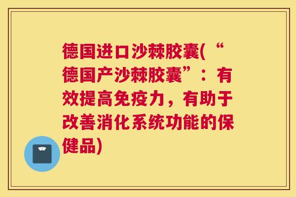 德国进口沙棘胶囊(“德国产沙棘胶囊”：有效提高免疫力，有助于改善消化系统功能的保健品)