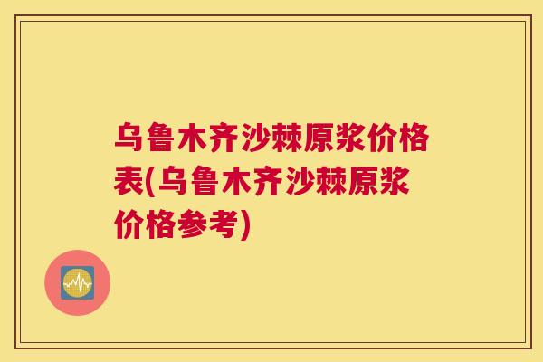 乌鲁木齐沙棘原浆价格表(乌鲁木齐沙棘原浆价格参考)