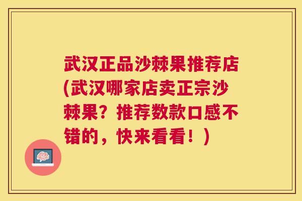 武汉正品沙棘果推荐店(武汉哪家店卖正宗沙棘果?推荐数款口感不错的,快来看看!)
