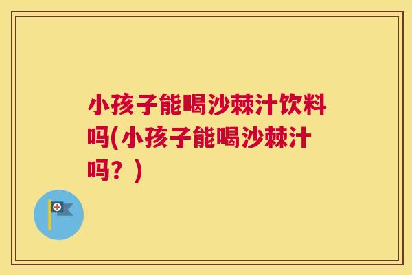小孩子能喝沙棘汁饮料吗(小孩子能喝沙棘汁吗？)
