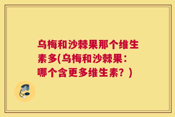 乌梅和沙棘果那个维生素多(乌梅和沙棘果：哪个含更多维生素？)