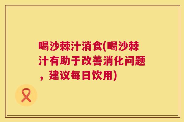 喝沙棘汁消食(喝沙棘汁有助于改善消化问题，建议每日饮用)