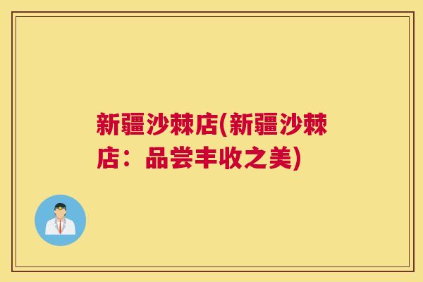 新疆沙棘店(新疆沙棘店:品尝丰收之美)