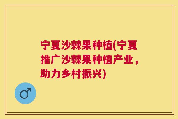 宁夏沙棘果种植(宁夏推广沙棘果种植产业，助力乡村振兴)