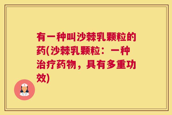有一种叫沙棘乳颗粒的药(沙棘乳颗粒：一种治疗药物，具有多重功效)