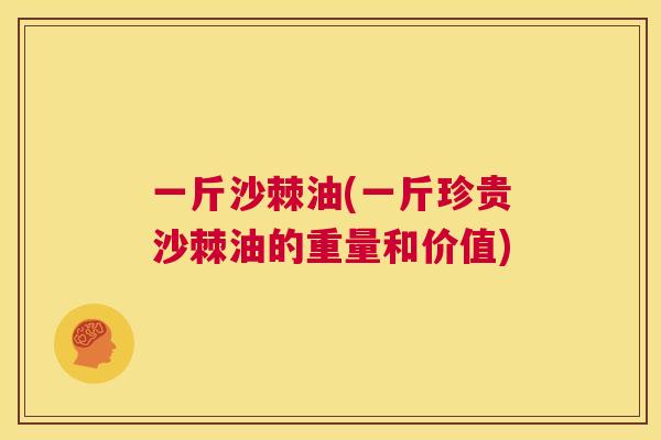 一斤沙棘油(一斤珍贵沙棘油的重量和价值)
