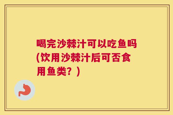 喝完沙棘汁可以吃鱼吗(饮用沙棘汁后可否食用鱼类？)