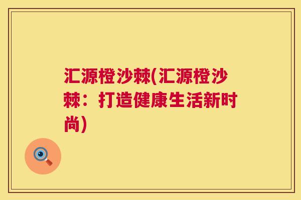 汇源橙沙棘(汇源橙沙棘：打造健康生活新时尚)