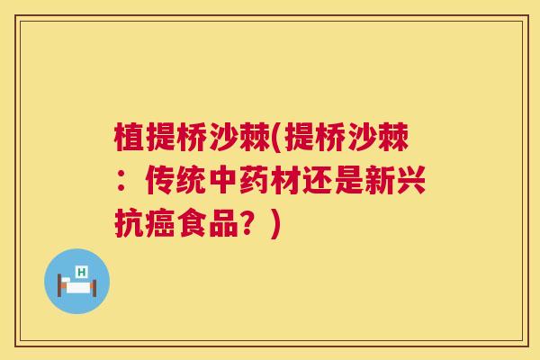 植提桥沙棘(提桥沙棘:传统材还是新兴抗食品?) 植提桥沙棘(提桥沙棘:传统材还是新兴抗食品?)