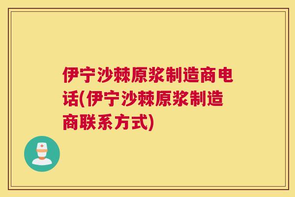 伊宁沙棘原浆制造商电话(伊宁沙棘原浆制造商联系方式)