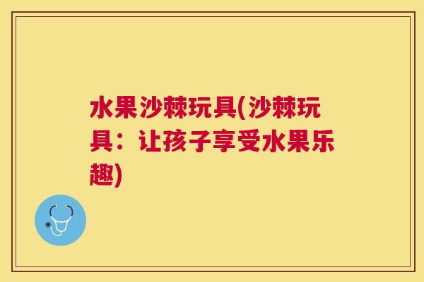 水果沙棘玩具(沙棘玩具：让孩子享受水果乐趣)
