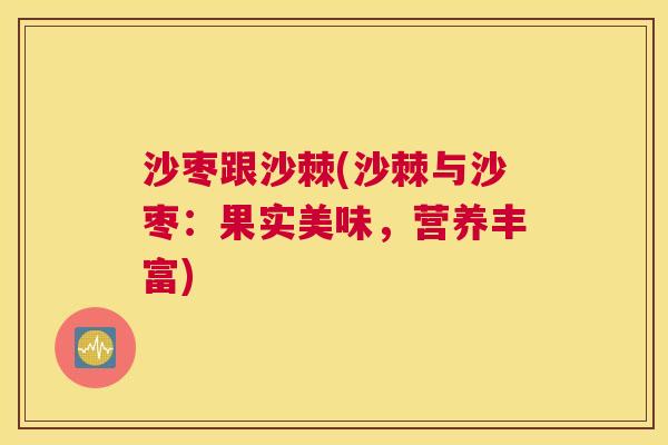 沙枣跟沙棘(沙棘与沙枣：果实美味，营养丰富)