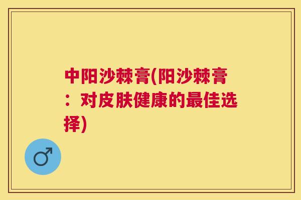 中阳沙棘膏(阳沙棘膏：对皮肤健康的最佳选择)