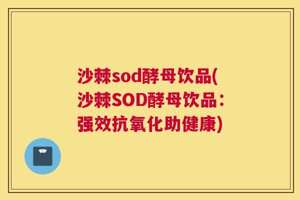 沙棘sod酵母饮品(沙棘SOD酵母饮品：强效抗氧化助健康)