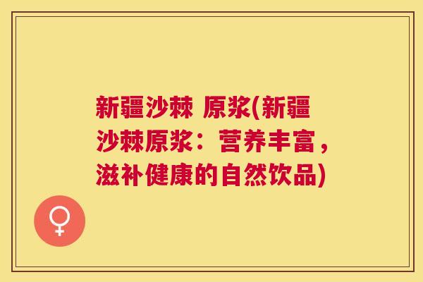 新疆沙棘 原浆(新疆沙棘原浆:营养丰富,滋补健康的自然饮品)