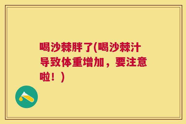 喝沙棘胖了(喝沙棘汁导致体重增加，要注意啦！)