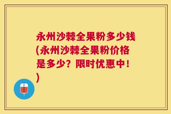 永州沙棘全果粉多少钱(永州沙棘全果粉价格是多少?限时优惠中!)