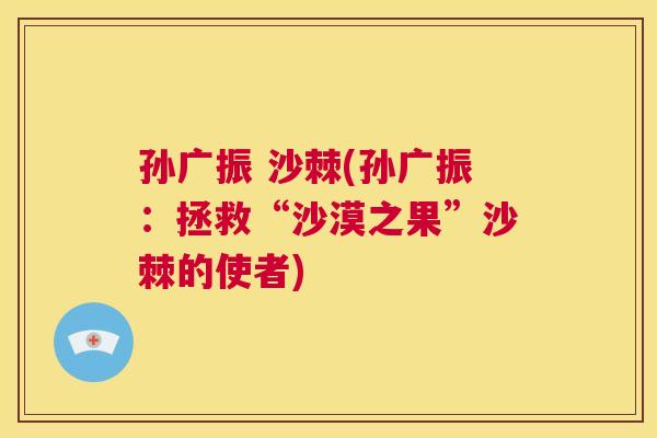 孙广振 沙棘(孙广振：拯救“沙漠之果”沙棘的使者)