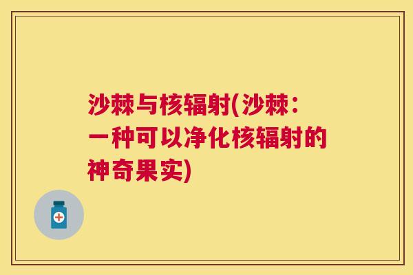 沙棘与核辐射(沙棘：一种可以净化核辐射的神奇果实)
