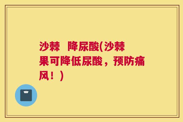 沙棘 降尿酸(沙棘果可降低尿酸,预防痛风!)