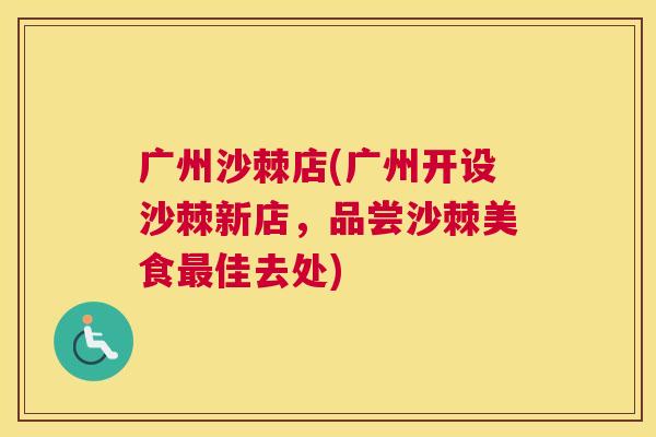 广州沙棘店(广州开设沙棘新店，品尝沙棘美食最佳去处)