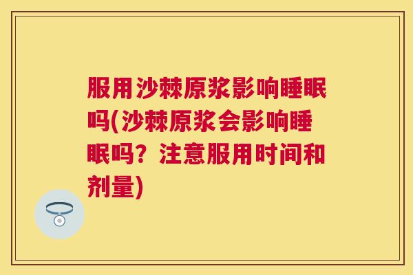 服用沙棘原浆影响睡眠吗(沙棘原浆会影响睡眠吗?注意服用时间和剂量)