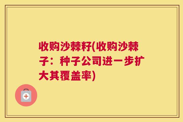 收购沙棘籽(收购沙棘子：种子公司进一步扩大其覆盖率)