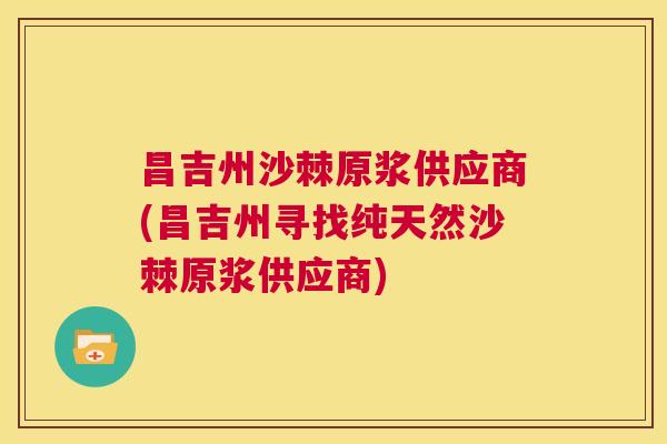 昌吉州沙棘原浆供应商(昌吉州寻找纯天然沙棘原浆供应商)