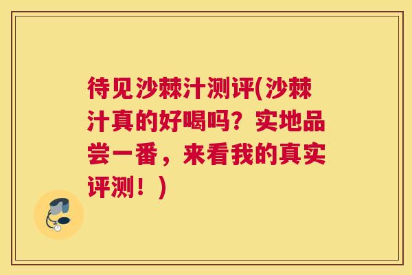 待见沙棘汁测评(沙棘汁真的好喝吗?实地品尝一番,来看我的真实评测!) 待见沙棘汁测评(沙棘汁真的好喝吗?实地品尝一番,来看我的真实评测!)