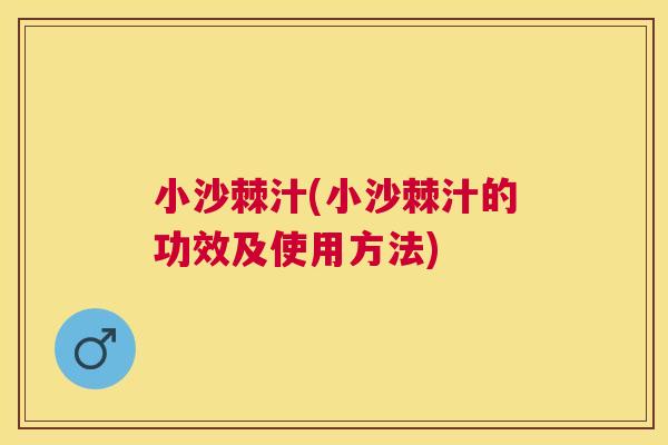 小沙棘汁(小沙棘汁的功效及使用方法)