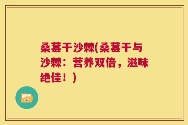 桑葚干沙棘(桑葚干与沙棘：营养双倍，滋味绝佳！)