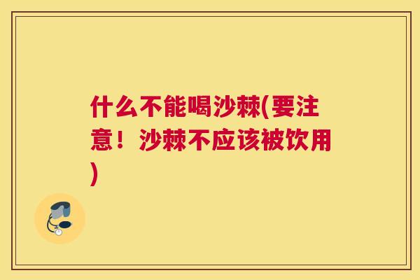 什么不能喝沙棘(要注意！沙棘不应该被饮用)