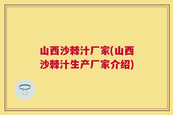山西沙棘汁厂家(山西沙棘汁生产厂家介绍)
