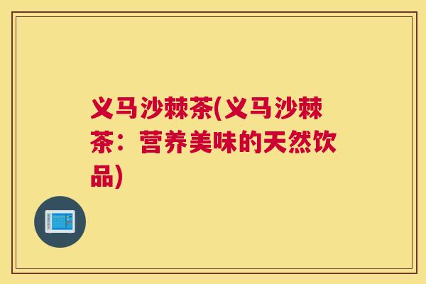 义马沙棘茶(义马沙棘茶：营养美味的天然饮品)