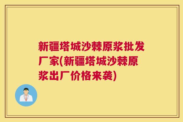 新疆塔城沙棘原浆批发厂家(新疆塔城沙棘原浆出厂价格来袭)