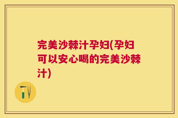 完美沙棘汁孕妇(孕妇可以安心喝的完美沙棘汁)