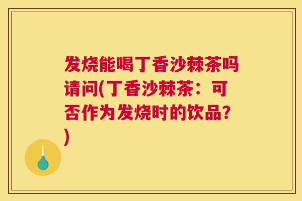 发烧能喝丁香沙棘茶吗请问(丁香沙棘茶：可否作为发烧时的饮品？)