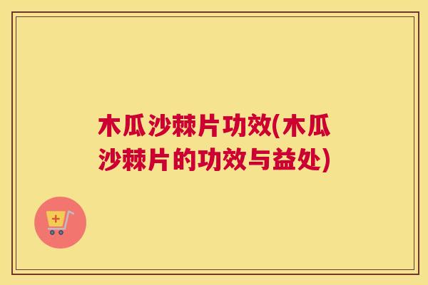 木瓜沙棘片功效(木瓜沙棘片的功效与益处) 木瓜沙棘片功效(木瓜沙棘片的功效与益处)