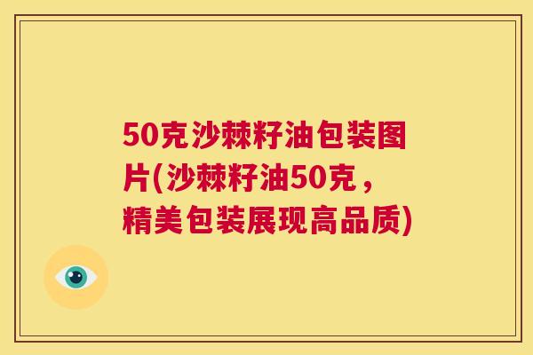 50克沙棘籽油包装图片(沙棘籽油50克，精美包装展现高品质)