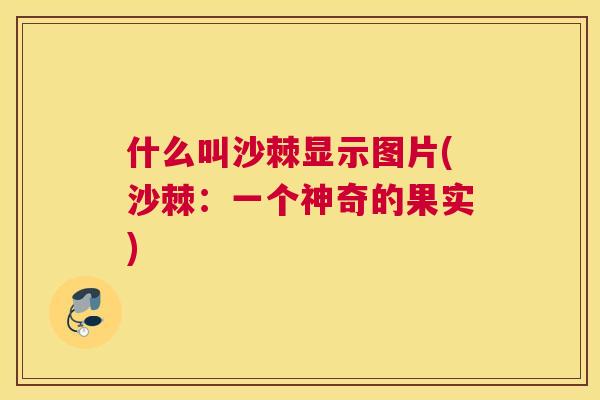 什么叫沙棘显示图片(沙棘:一个神奇的果实)