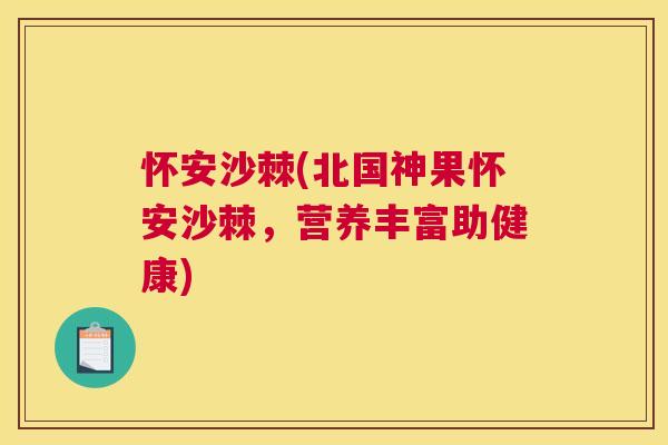 怀安沙棘(北国神果怀安沙棘，营养丰富助健康)